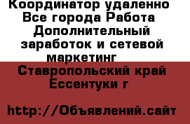 Координатор удаленно - Все города Работа » Дополнительный заработок и сетевой маркетинг   . Ставропольский край,Ессентуки г.